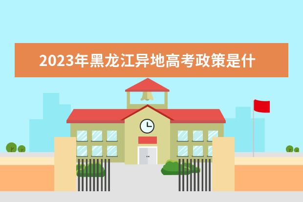 2023年黑龙江异地高考政策是什么 2023黑龙江高考政策