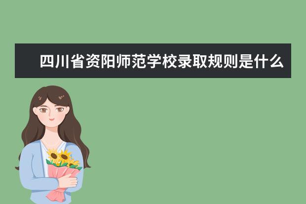 四川省资阳师范学校录取规则是什么 四川省资阳师范学校就业怎么样