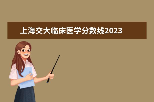 上海交大临床医学分数线2023 上海复旦医科大学录取分数线