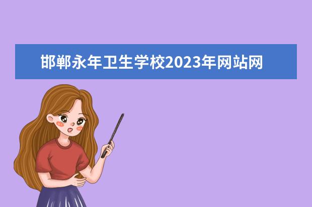 邯郸永年卫生学校2023年网站网址（永康卫校招生电话）